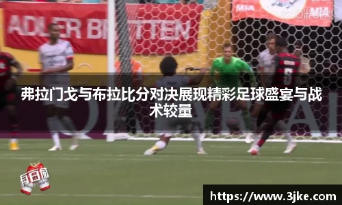 弗拉门戈与布拉比分对决展现精彩足球盛宴与战术较量