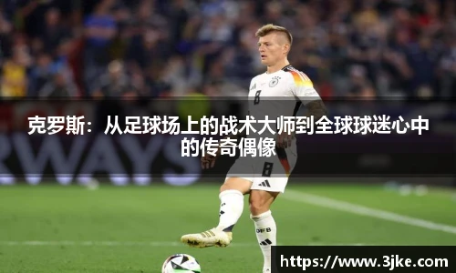 克罗斯：从足球场上的战术大师到全球球迷心中的传奇偶像
