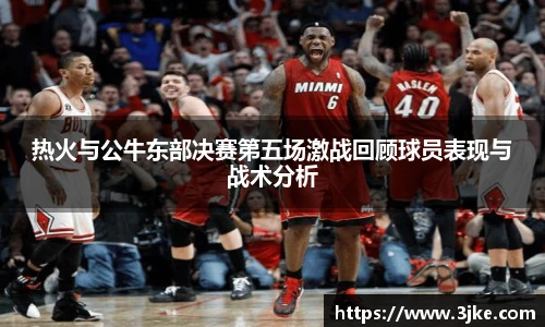 热火与公牛东部决赛第五场激战回顾球员表现与战术分析